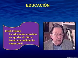 EDUCACIÒN Erich Fromm  La educación consiste en ayudar al niño a llevar a la realidad lo mejor de él 