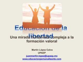 Una mirada humanista compleja a la
formación valoral
Martín López Calva
UPAEP
juanmartin.lopez@upaep.mx
www.educacionpersonalizante.com
 