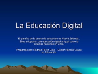 La Educación Digital El paraíso de la buena de educación es Nueva Zelanda.. Ellos lo lograron con educación digital al igual como lo estamos haciendo en Chile. Preparado por: Rodrigo Pérez Coto – Doctor Honoris Causa en Educación 