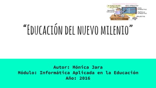 “Educacióndelnuevomilenio”
Autor: Mónica Jara
Módulo: Informática Aplicada en la Educación
Año: 2016
 