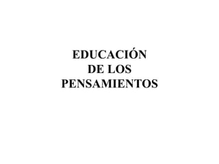 EDUCACIÓN
DE LOS
PENSAMIENTOS
 