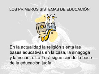 LOS PRIMEROS SISTEMAS DE EDUCACIÓN
En la actualidad la religión sienta las
bases educativas en la casa, la sinagoga
y la escuela. La Torá sigue siendo la base
de la educación judía.
 