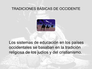 TRADICIONES BÁSICAS DE OCCIDENTE
Los sistemas de educación en los países
occidentales se basaban en la tradición
religiosa de los judíos y del cristianismo.
 