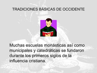 TRADICIONES BÁSICAS DE OCCIDENTE
Muchas escuelas monásticas así como
municipales y catedráticas se fundaron
durante los primeros siglos de la
influencia cristiana.
 