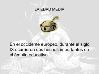 LA EDAD MEDIA
En el occidente europeo, durante el siglo
IX ocurrieron dos hechos importantes en
el ámbito educativo.
 