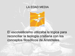 LA EDAD MEDIA
El escolasticismo utilizaba la lógica para
reconciliar la teología cristiana con los
conceptos filosóficos de Aristóteles.
 