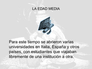 LA EDAD MEDIA
Para este tiempo se abrieron varias
universidades en Italia, España y otros
países, con estudiantes que viajaban
libremente de una institución a otra.
 