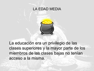 LA EDAD MEDIA
La educación era un privilegio de las
clases superiores y la mayor parte de los
miembros de las clases bajas no tenían
acceso a la misma.
 