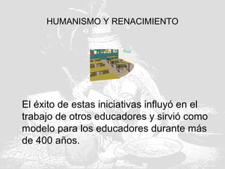 HUMANISMO Y RENACIMIENTO
El éxito de estas iniciativas influyó en el
trabajo de otros educadores y sirvió como
modelo para los educadores durante más
de 400 años.
 