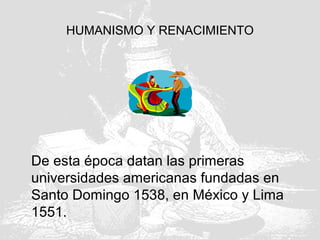 HUMANISMO Y RENACIMIENTO
De esta época datan las primeras
universidades americanas fundadas en
Santo Domingo 1538, en México y Lima
1551.
 