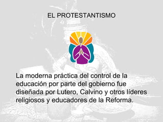 EL PROTESTANTISMO
La moderna práctica del control de la
educación por parte del gobierno fue
diseñada por Lutero, Calvino y otros líderes
religiosos y educadores de la Reforma.
 