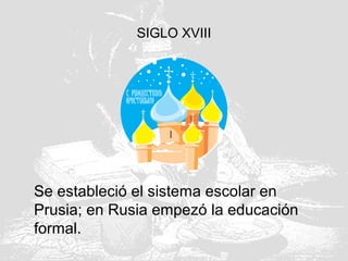 SIGLO XVIII
Se estableció el sistema escolar en
Prusia; en Rusia empezó la educación
formal.
 