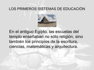 LOS PRIMEROS SISTEMAS DE EDUCACIÓN
En el antiguo Egipto, las escuelas del
templo enseñaban no sólo religión, sino
también los principios de la escritura,
ciencias, matemáticas y arquitectura.
 