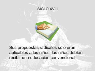 SIGLO XVIII
Sus propuestas radicales sólo eran
aplicables a los niños, las niñas debían
recibir una educación convencional.
 