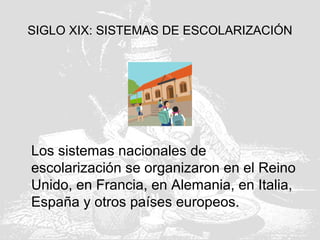 SIGLO XIX: SISTEMAS DE ESCOLARIZACIÓN
Los sistemas nacionales de
escolarización se organizaron en el Reino
Unido, en Francia, en Alemania, en Italia,
España y otros países europeos.
 