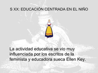 S XX: EDUCACIÓN CENTRADA EN EL NIÑO
La actividad educativa se vio muy
influenciada por los escritos de la
feminista y educadora sueca Ellen Key.
 