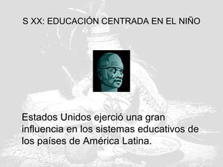 S XX: EDUCACIÓN CENTRADA EN EL NIÑO
Estados Unidos ejerció una gran
influencia en los sistemas educativos de
los países de América Latina.
 