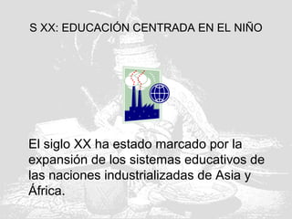 S XX: EDUCACIÓN CENTRADA EN EL NIÑO
El siglo XX ha estado marcado por la
expansión de los sistemas educativos de
las naciones industrializadas de Asia y
África.
 