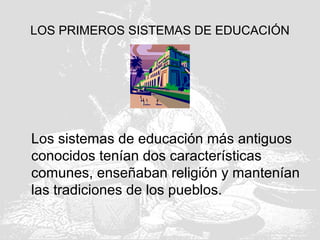 LOS PRIMEROS SISTEMAS DE EDUCACIÓN
Los sistemas de educación más antiguos
conocidos tenían dos características
comunes, enseñaban religión y mantenían
las tradiciones de los pueblos.
 