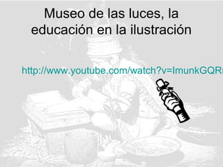http://www.youtube.com/watch?v=ImunkGQRn
Museo de las luces, la
educación en la ilustración
 
