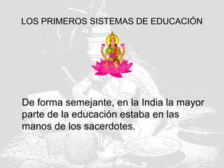 LOS PRIMEROS SISTEMAS DE EDUCACIÓN
De forma semejante, en la India la mayor
parte de la educación estaba en las
manos de los sacerdotes.
 