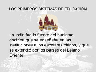 LOS PRIMEROS SISTEMAS DE EDUCACIÓN
La India fue la fuente del budismo,
doctrina que se enseñaba en las
instituciones a los escolares chinos, y que
se extendió por los países del Lejano
Oriente.
 