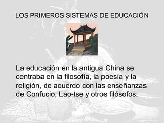 LOS PRIMEROS SISTEMAS DE EDUCACIÓN
La educación en la antigua China se
centraba en la filosofía, la poesía y la
religión, de acuerdo con las enseñanzas
de Confucio, Lao-tse y otros filósofos.
 