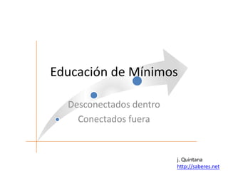Educación de Mínimos

  Desconectados dentro
    Conectados fuera


                         j. Quintana
                         http://saberes.net
 