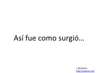 Así fue como surgió…

j. Quintana
http://saberes.net

 