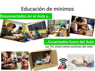 Educación de mínimos 
Desconectados en el Aula y… 
…Conectados fuera del Aula 
Las TIC vistas como sustituto del aula 
 