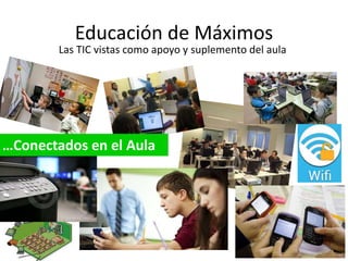 Educación de Máximos 
Las TIC vistas como apoyo y suplemento del aula 
…Conectados en el Aula 
 