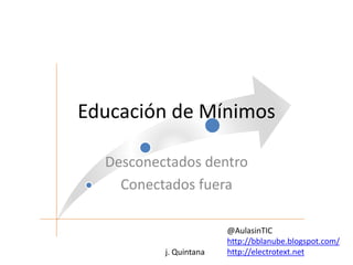 Educación de Mínimos 
Desconectados dentro 
Conectados fuera 
j. Quintana 
@AulasinTIC 
http://bblanube.blogspot.com/ 
http://electrotext.net 
 