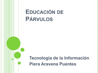 Educación de Párvulos Tecnología de la Información  Piera Aravena Puentes 