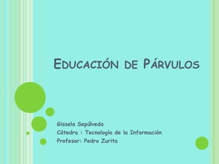 Educación de Párvulos Gissela Sepúlveda  Cátedra : Tecnología de la Información Profesor: Pedro Zurita 
