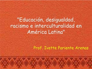 "Educación, desigualdad,
racismo e interculturalidad en
América Latina"
Prof. Ivette Pariente Arenas
 