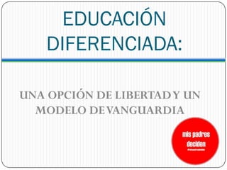 EDUCACIÓN
    DIFERENCIADA:

UNA OPCIÓN DE LIBERTAD Y UN
  MODELO DE VANGUARDIA
 