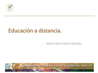 Educación a distancia.
               Manuel Mario Matute González.
 