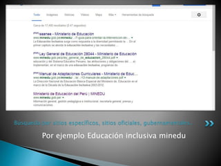 Por ejemplo: Educación inclusiva minedu
Búsqueda por sitios específicos, sitios oficiales, gubernamentales.
 
