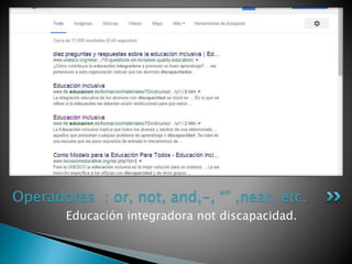 Educación integradora not discapacidad.
Operadores : or, not, and,-, “” ,near, etc.
 