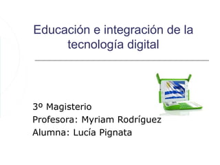 Educación e integración de la
     tecnología digital




3º Magisterio
Profesora: Myriam Rodríguez
Alumna: Lucía Pignata
 