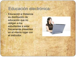 Educación electrónica:Educación a Distancia es distribución de educación que no obligan a los estudiantes a estar físicamente presentes en el mismo lugar con el instructor.
