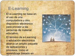 E-LearningEl e-Learning se basa en el uso de una computadora u otro dispositivo electrónico para proveer a las personas de material educativo. El término de e-Learning o educación electrónica abarca un amplio paquete de aplicaciones y procesos, como el aprendizaje basado en Web