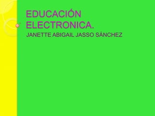EDUCACIÓN
ELECTRONICA.
JANETTE ABIGAIL JASSO SÁNCHEZ
 
