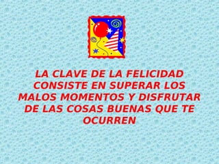 LA CLAVE DE LA FELICIDAD
  CONSISTE EN SUPERAR LOS
MALOS MOMENTOS Y DISFRUTAR
 DE LAS COSAS BUENAS QUE TE
          OCURREN
 