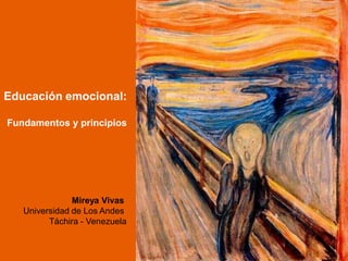 Educación emocional:

Fundamentos y principios




               Mireya Vivas
   Universidad de Los Andes
         Táchira - Venezuela

                               Mireya Vivas –Universidad de Los Andes Táchira
 