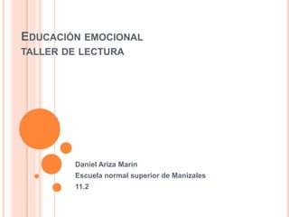 EDUCACIÓN EMOCIONAL
TALLER DE LECTURA




        Daniel Ariza Marín
        Escuela normal superior de Manizales
        11.2
 