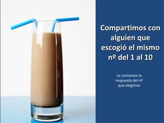 Compartimos con
   alguien que
escogió el mismo
  nº del 1 al 10

     Le contamos la
    respuesta del nº
      que elegimos
 