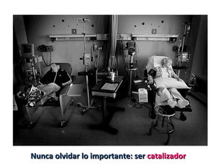 Nunca olvidar lo importante: ser catalizador
 
