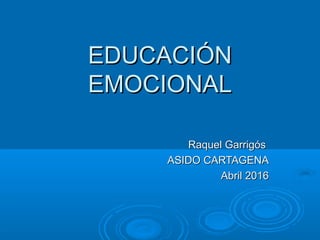 EDUCACIÓNEDUCACIÓN
EMOCIONALEMOCIONAL
Raquel GarrigósRaquel Garrigós
ASIDO CARTAGENAASIDO CARTAGENA
Abril 2016Abril 2016
 