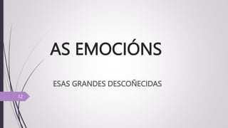 AS EMOCIÓNS
ESAS GRANDES DESCOÑECIDAS
12
 